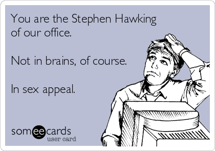 You are the Stephen Hawking
of our office.

Not in brains, of course.

In sex appeal.