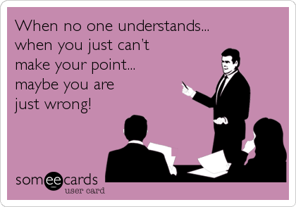 When no one understands... 
when you just canâ€™t 
make your point... 
maybe you are 
just wrong!
