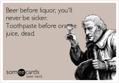 Beer before liquor, you'll
never be sicker.
Toothpaste before orange
juice, dead.