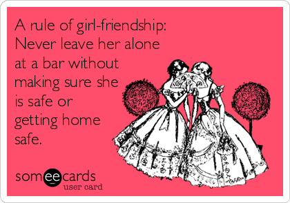 A rule of girl-friendship:
Never leave her alone
at a bar without
making sure she
is safe or
getting home
safe.