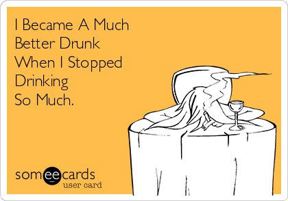 I Became A Much
Better Drunk
When I Stopped
Drinking
So Much.