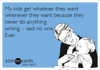 My kids get whatever they want
whenever they want because they
never do anything
wrong. - said no one.
Ever.