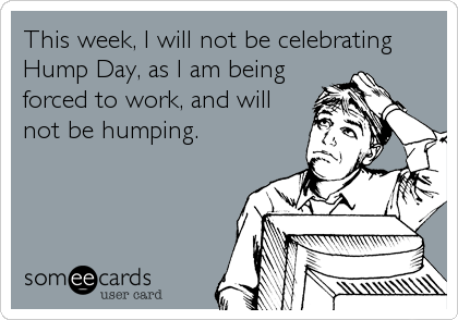This week, I will not be celebrating
Hump Day, as I am being
forced to work, and will
not be humping.
