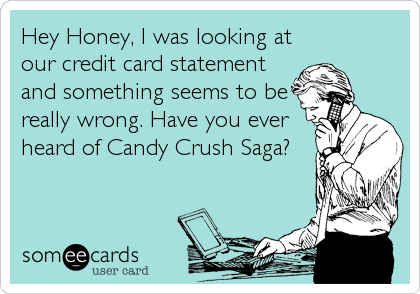 Hey Honey, I was looking at
our credit card statement
and something seems to be
really wrong. Have you ever
heard of Candy Crush Saga?