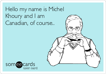 Hello my name is Michel
Khoury and I am
Canadian, of course..