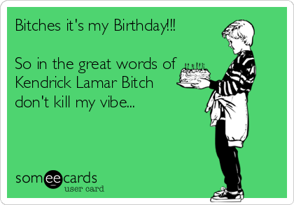 Bitches it's my Birthday!!! 

So in the great words of
Kendrick Lamar Bitch
don't kill my vibe...