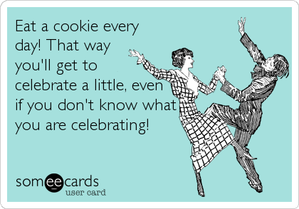Eat a cookie every
day! That way
you'll get to
celebrate a little, even
if you don't know what
you are celebrating!