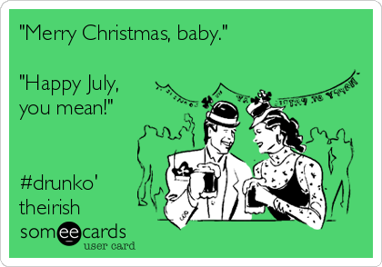 "Merry Christmas, baby."
 
"Happy July,
you mean!"


#drunko'
theirish