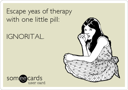 Escape yeas of therapy
with one little pill:  

IGNORITAL.