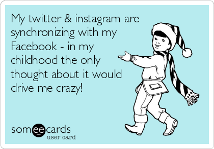My twitter & instagram are
synchronizing with my
Facebook - in my
childhood the only
thought about it would
drive me crazy!