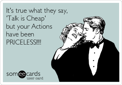 It's true what they say, 
'Talk is Cheap'   
but your Actions
have been
PRICELESS!!!!