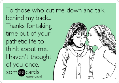 To those who cut me down and talk
behind my back...
Thanks for taking
time out of your
pathetic life to
think about me.
I haven't thought
of you once.