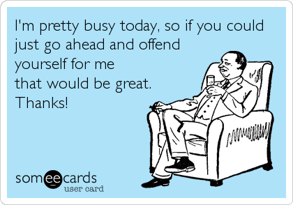 I'm pretty busy today, so if you could
just go ahead and offend
yourself for me 
that would be great.
Thanks!