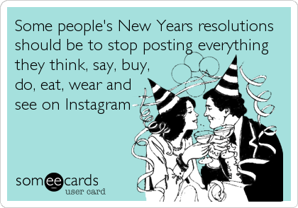 Some people's New Years resolutions should be to stop posting everything they think, say, buy,do, eat, wear andsee on Instagram