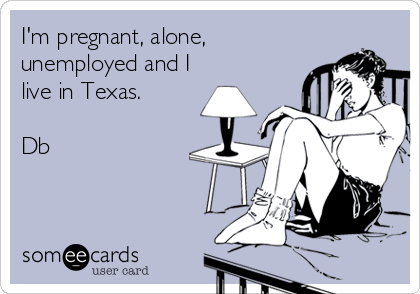 I'm pregnant, alone,
unemployed and I
live in Texas.

Db