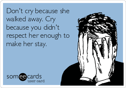 Don't cry because she
walked away. Cry
because you didn't
respect her enough to
make her stay.