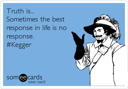 Truth is...
Sometimes the best
response in life is no
response. 
#Kegger