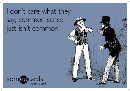 I don't care what they
say, common sense
just isn't common!