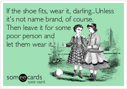 If the shoe fits, wear it, darling...Unless
it's not name brand, of course.  
Then leave it for some 
poor person and 
let them wear it.