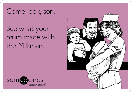 Come look, son. 

See what your
mum made with
the Milkman.