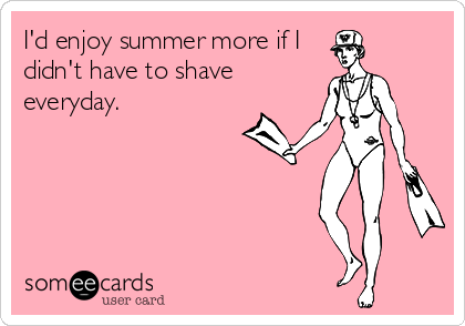 I'd enjoy summer more if I
didn't have to shave
everyday.