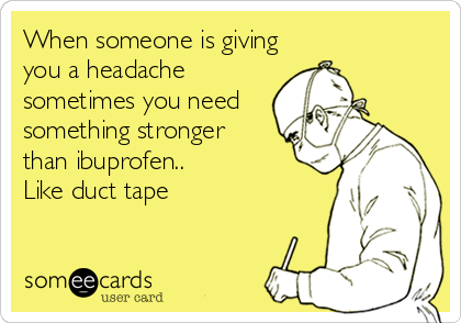 When someone is giving
you a headache
sometimes you need
something stronger 
than ibuprofen..
Like duct tape