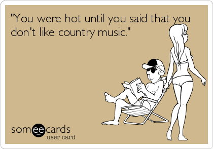 "You were hot until you said that you
don't like country music."