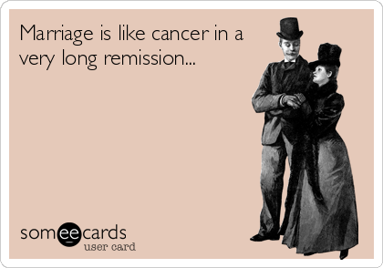 Marriage is like cancer in a
very long remission...