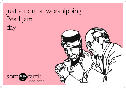 Just a normal worshipping  
Pearl Jam
day