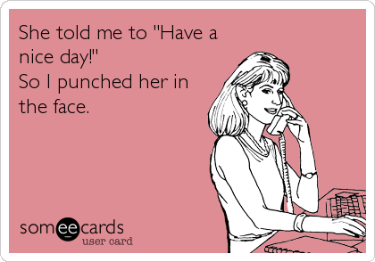 She told me to "Have a
nice day!"
So I punched her in
the face.