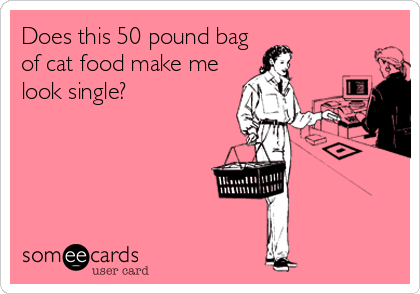 Does this 50 pound bag
of cat food make me
look single?