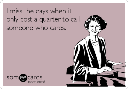 I miss the days when it
only cost a quarter to call
someone who cares.