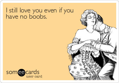 I still love you even if you
have no boobs.