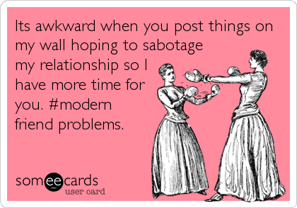 Its awkward when you post things on
my wall hoping to sabotage
my relationship so I
have more time for
you. #modern
friend problems.