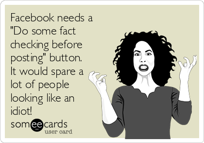 Facebook needs a
"Do some fact
checking before
posting" button.
It would spare a
lot of people
looking like an
idiot!