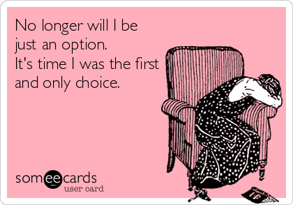 No longer will I be
just an option.
It's time I was the first
and only choice.