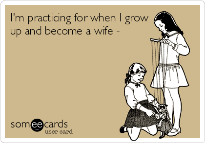 I'm practicing for when I grow
up and become a wife -
