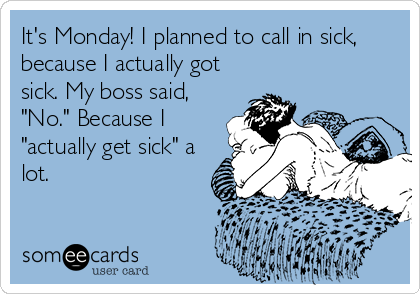 It's Monday! I planned to call in sick,
because I actually got
sick. My boss said,
"No." Because I
"actually get sick" a
lot.