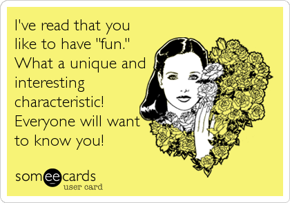 I've read that you
like to have "fun."
What a unique and
interesting
characteristic!
Everyone will want
to know you!