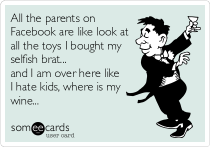 All the parents on
Facebook are like look at
all the toys I bought my
selfish brat...
and I am over here like
I hate kids, where is my 
wine...