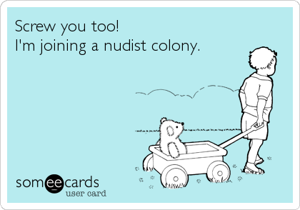 Screw you too!
I'm joining a nudist colony.