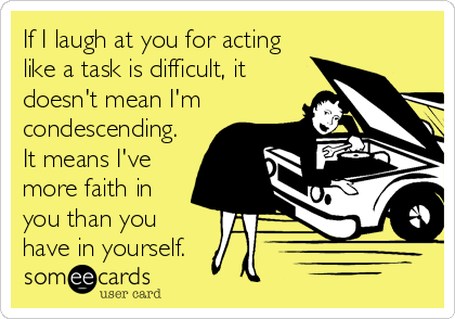 If I laugh at you for acting
like a task is difficult, it
doesn't mean I'm
condescending.
It means I've
more faith in
you than you<br%2