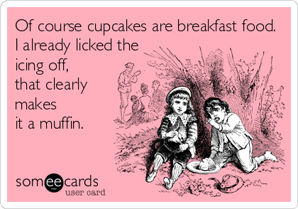 Of course cupcakes are breakfast food.
I already licked the
icing off,
that clearly
makes
it a muffin.