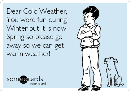 Dear Cold Weather,
You were fun during
Winter but it is now
Spring so please go
away so we can get
warm weather!