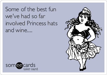 Some of the best fun
we've had so far
involved Princess hats
and wine.....