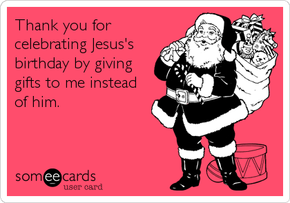Thank you for
celebrating Jesus's
birthday by giving
gifts to me instead
of him.