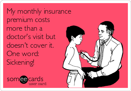 My monthly insurance
premium costs
more than a
doctor's visit but
doesn't cover it.
One word:
Sickening!