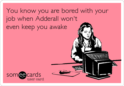 You know you are bored with your
job when Adderall won't
even keep you awake