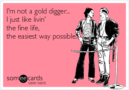 I'm not a gold digger...
I just like livin' 
the fine life, 
the easiest way possible.