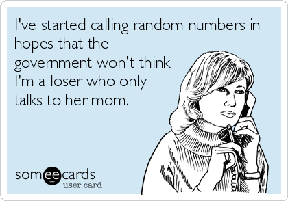I've started calling random numbers in
hopes that the
government won't think
I'm a loser who only
talks to her mom.